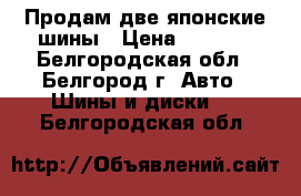 Продам две японские шины › Цена ­ 4 400 - Белгородская обл., Белгород г. Авто » Шины и диски   . Белгородская обл.